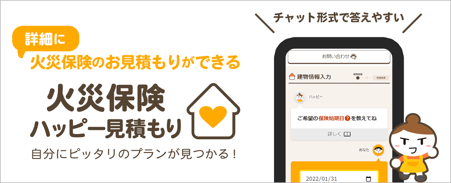 チャット形式で答えやすい 詳細に火災保険のお見積りができる火災保険ハッピー見積もり 自分にピッタリのプランが見つかる！