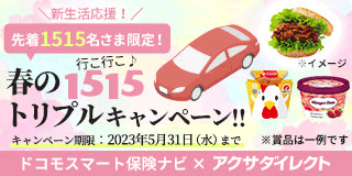 新生活応援！　先着1515名さま限定！　春の行こ行こ♪トリプルキャンペーン！！　キャンペーン期限：2023年5月31日（水）まで　ドコモスマート保険ナビ×アクサダイレクト